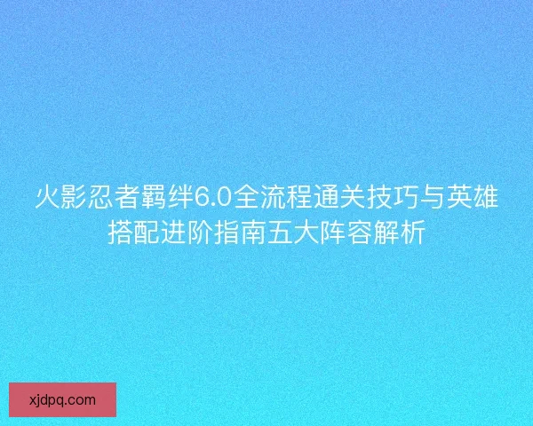 火影忍者羁绊6.0全流程通关技巧与英雄搭配进阶指南五大阵容解析