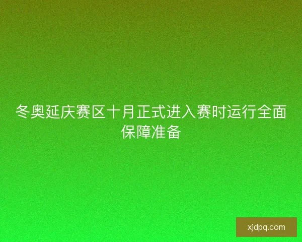 冬奥延庆赛区十月正式进入赛时运行全面保障准备