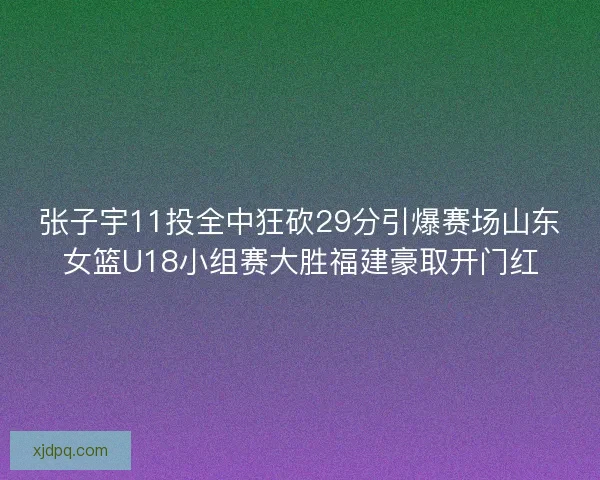 张子宇11投全中狂砍29分引爆赛场山东女篮U18小组赛大胜福建豪取开门红