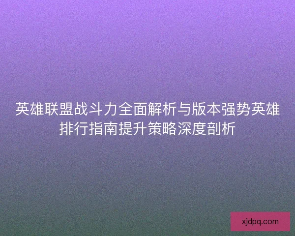 英雄联盟战斗力全面解析与版本强势英雄排行指南提升策略深度剖析