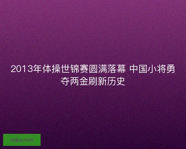 2013年体操世锦赛圆满落幕 中国小将勇夺两金刷新历史