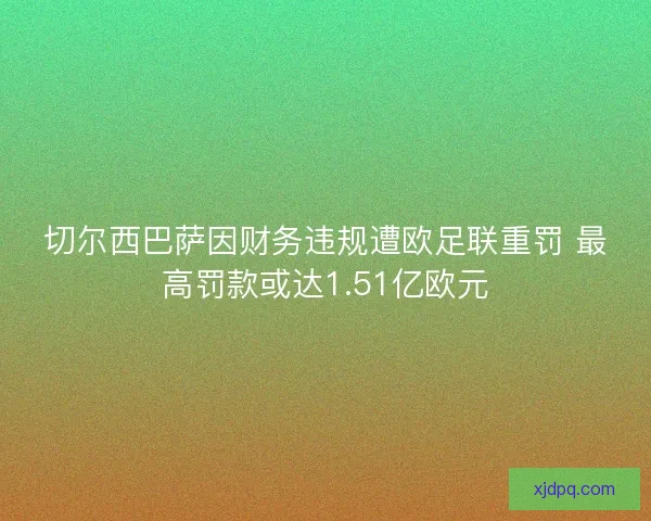 切尔西巴萨因财务违规遭欧足联重罚 最高罚款或达1.51亿欧元