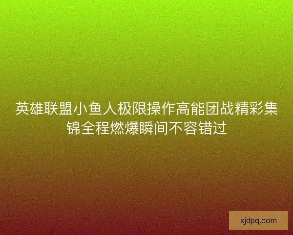 英雄联盟小鱼人极限操作高能团战精彩集锦全程燃爆瞬间不容错过