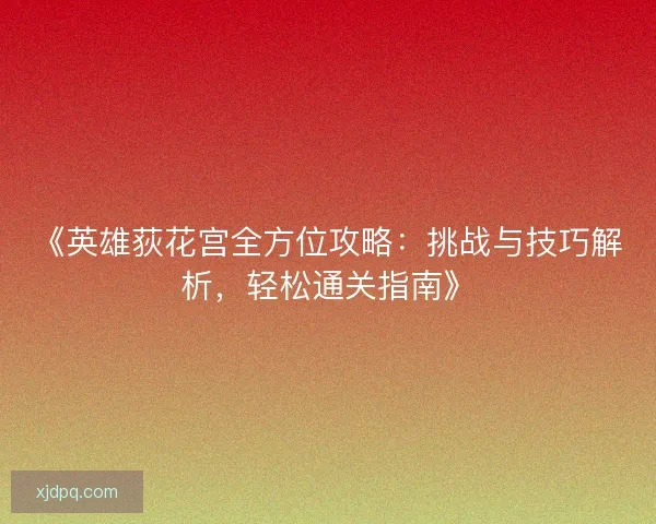 《英雄荻花宫全方位攻略：挑战与技巧解析，轻松通关指南》