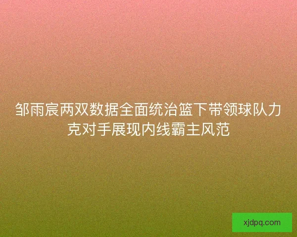 邹雨宸两双数据全面统治篮下带领球队力克对手展现内线霸主风范